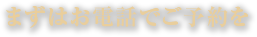 まずはお電話でご予約を